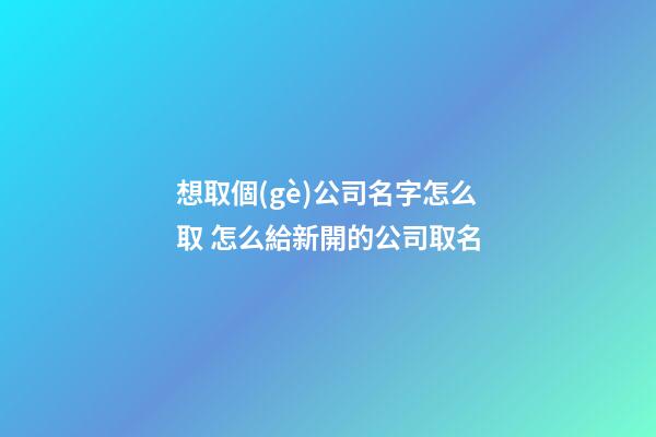 想取個(gè)公司名字怎么取 怎么給新開的公司取名-第1張-公司起名-玄機(jī)派